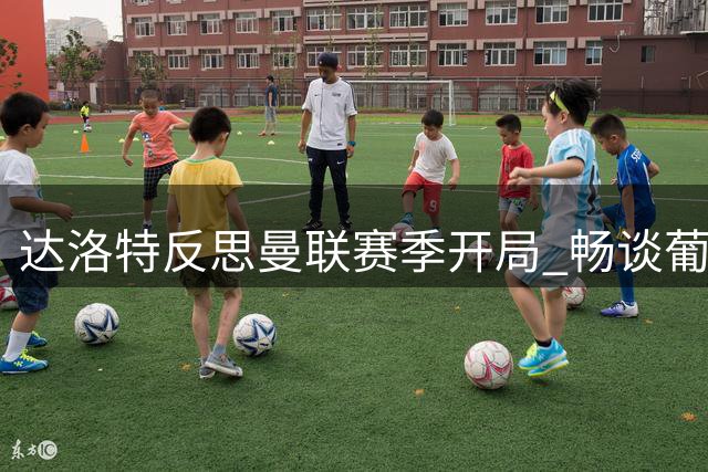 达洛特反思曼联赛季开局 畅谈葡萄牙队未来前景